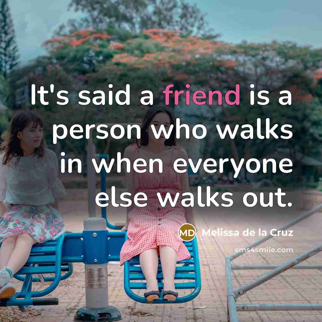 “It's said a friend is a person who walks in when everyone else walks out.” quote by Melissa de la Cruz