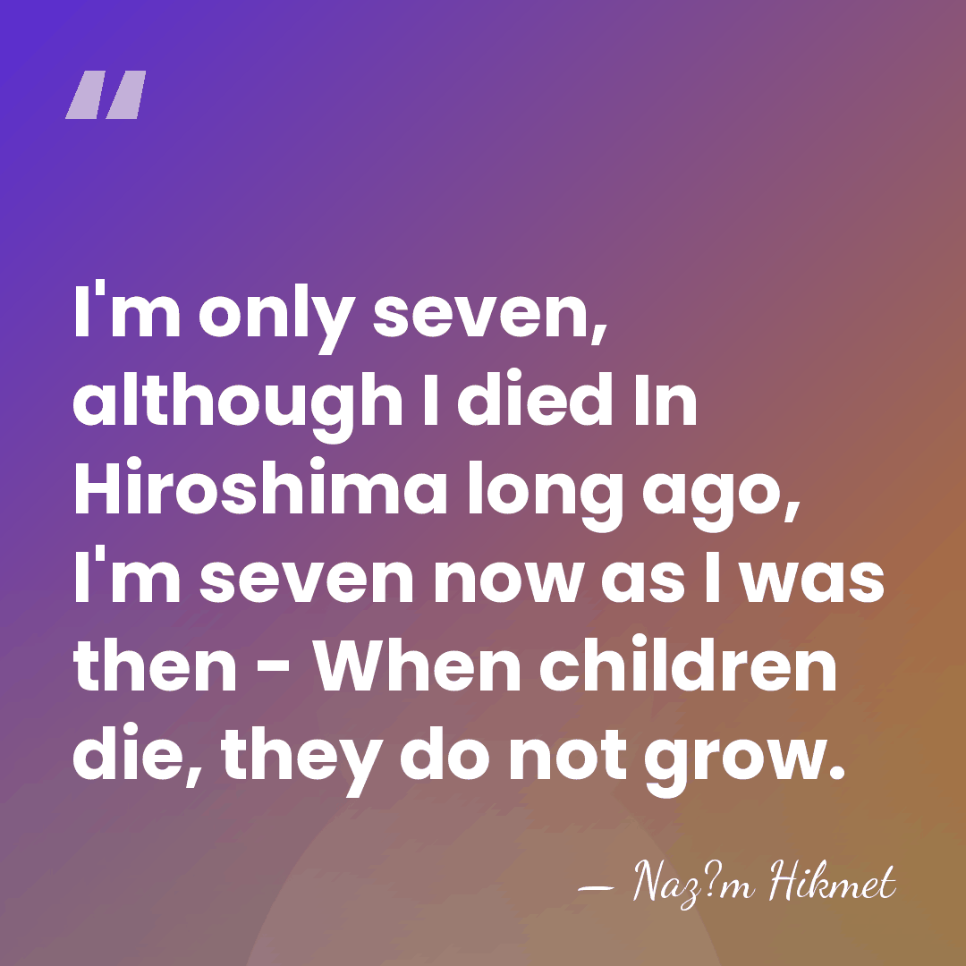 I'm only seven, although I died In Hiroshima long ago, I'm seven&hellip; - Naz?m Hikmet