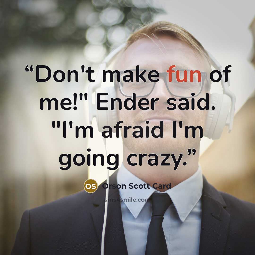 “Don't make fun of me!" Ender said. "I'm afraid I'm going crazy.” quote by Orson Scott Card
