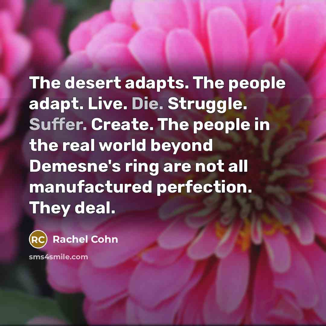 “The desert adapts. The people adapt. Live. Die. Struggle. Suffer. Create. The people in the real world beyond Demesne's ring are not all manufactured perfection. They deal.” quote by Rachel Cohn