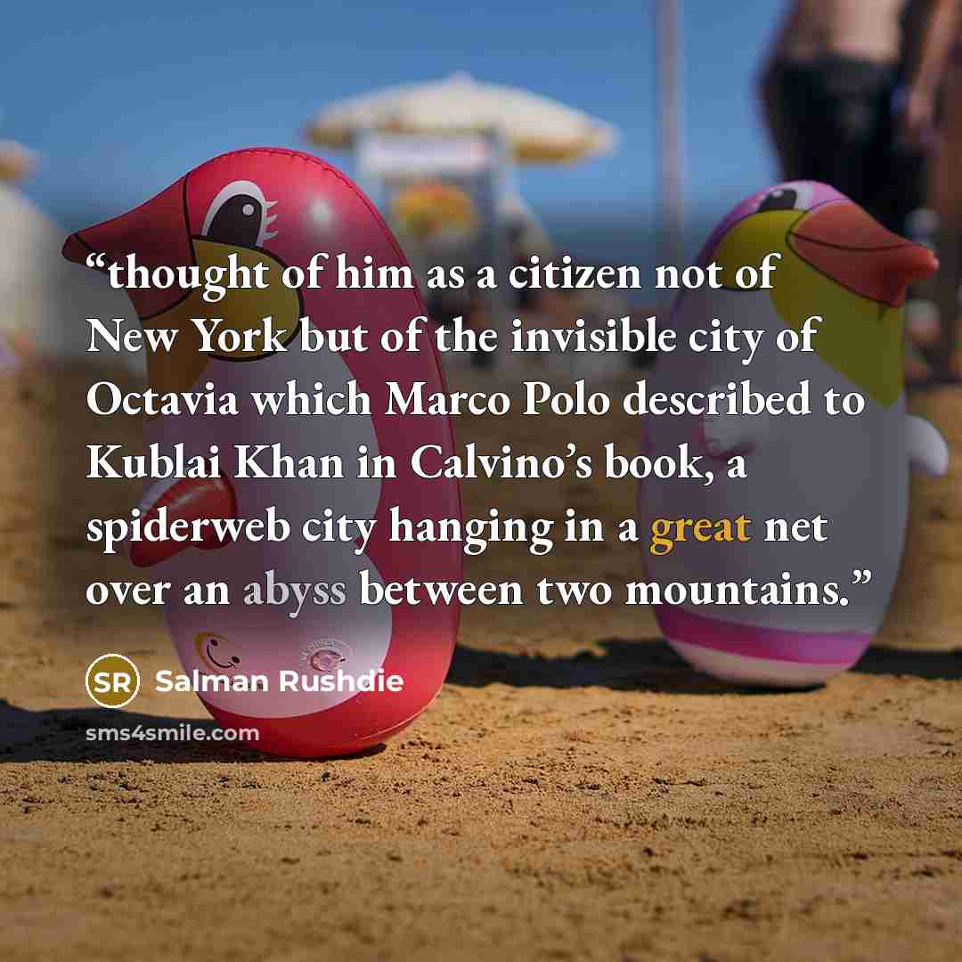 “thought of him as a citizen not of New York but of the invisible city of Octavia which Marco Polo described to Kublai Khan in Calvino’s book, a spiderweb city hanging in a great net over an abyss between two mountains.” quote by Salman Rushdie