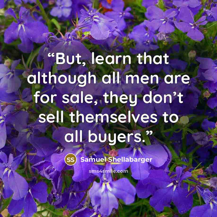 “But, learn that although all men are for sale, they don’t sell themselves to all buyers.” quote by Samuel Shellabarger