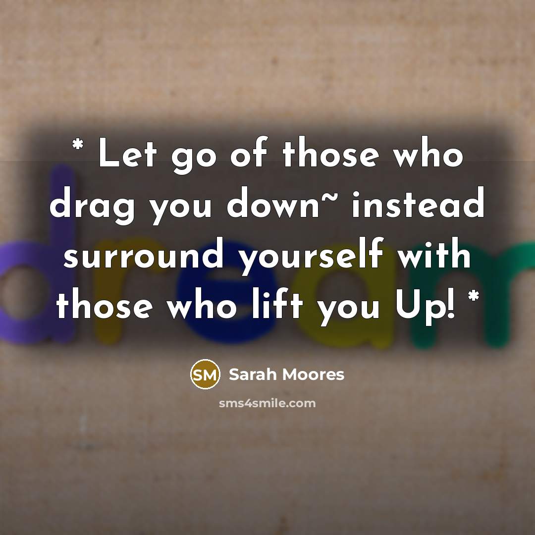 “* Let go of those who drag you down~ instead surround yourself with those who lift you Up! *” quote by Sarah Moores