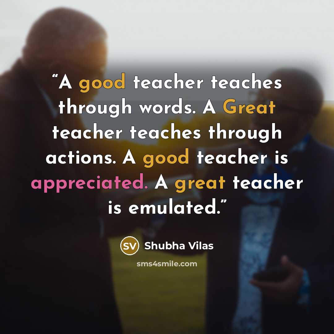 “A good teacher teaches through words. A Great teacher teaches through actions. A good teacher is appreciated. A great teacher is emulated.” quote by Shubha Vilas