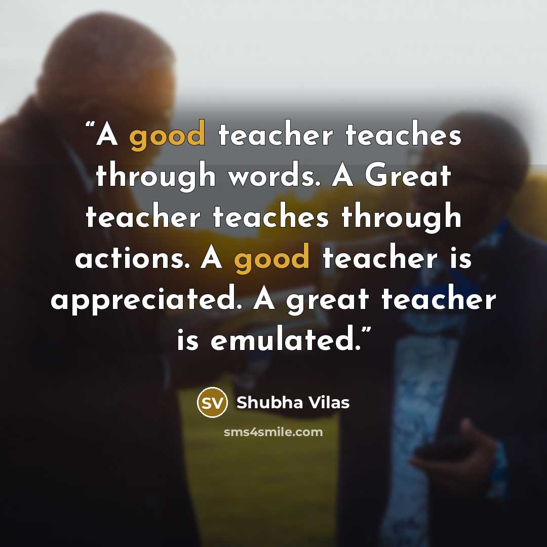 “A good teacher teaches through words. A Great teacher teaches through actions. A good teacher is appreciated. A great teacher is emulated.” quote by Shubha Vilas