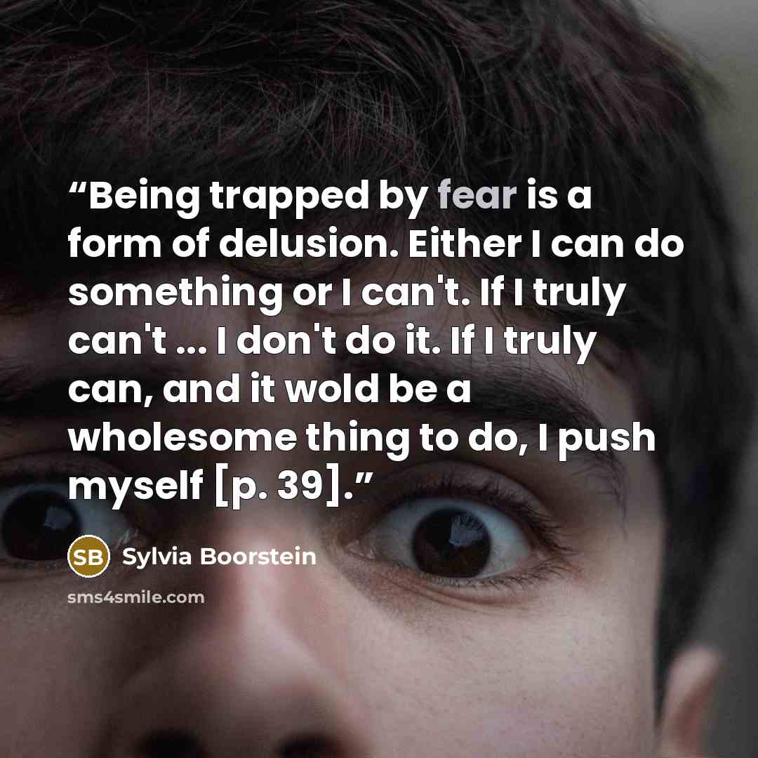 “Being trapped by fear is a form of delusion. Either I can do something or I can't. If I truly can't ... I don't do it. If I truly can, and it wold be a wholesome thing to do, I push myself [p. 39].” quote by Sylvia Boorstein