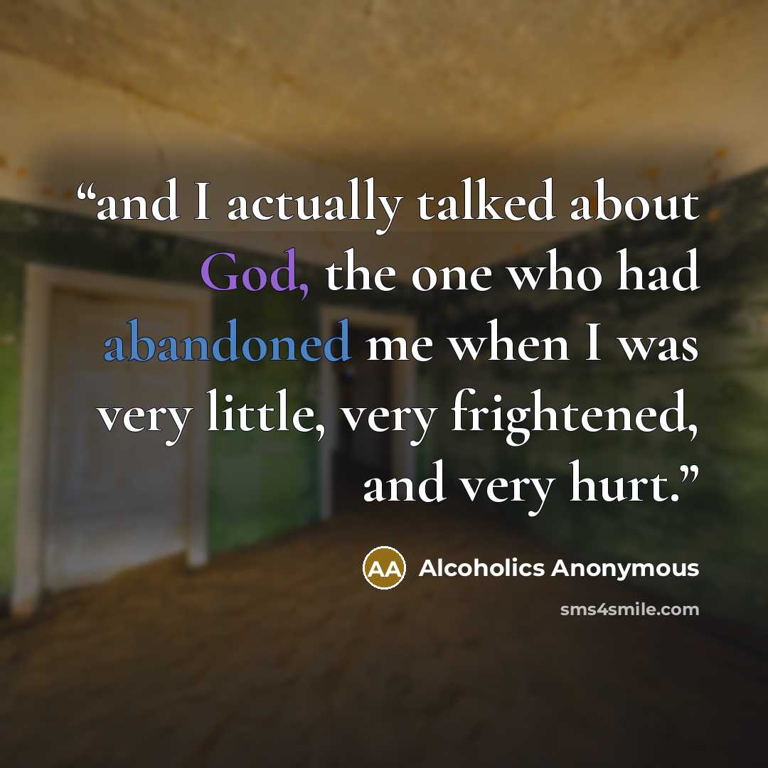 “and I actually talked about God, the one who had abandoned me when I was very little, very frightened, and very hurt.” quote by Alcoholics Anonymous