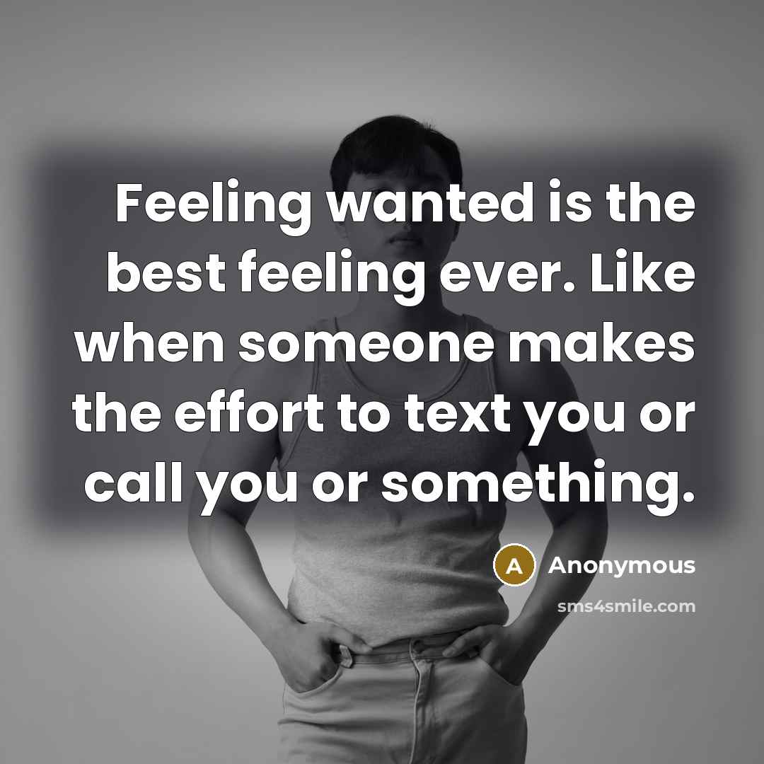 “Feeling wanted is the best feeling ever. Like when someone makes the effort to text you or call you or something.” quote by Anonymous