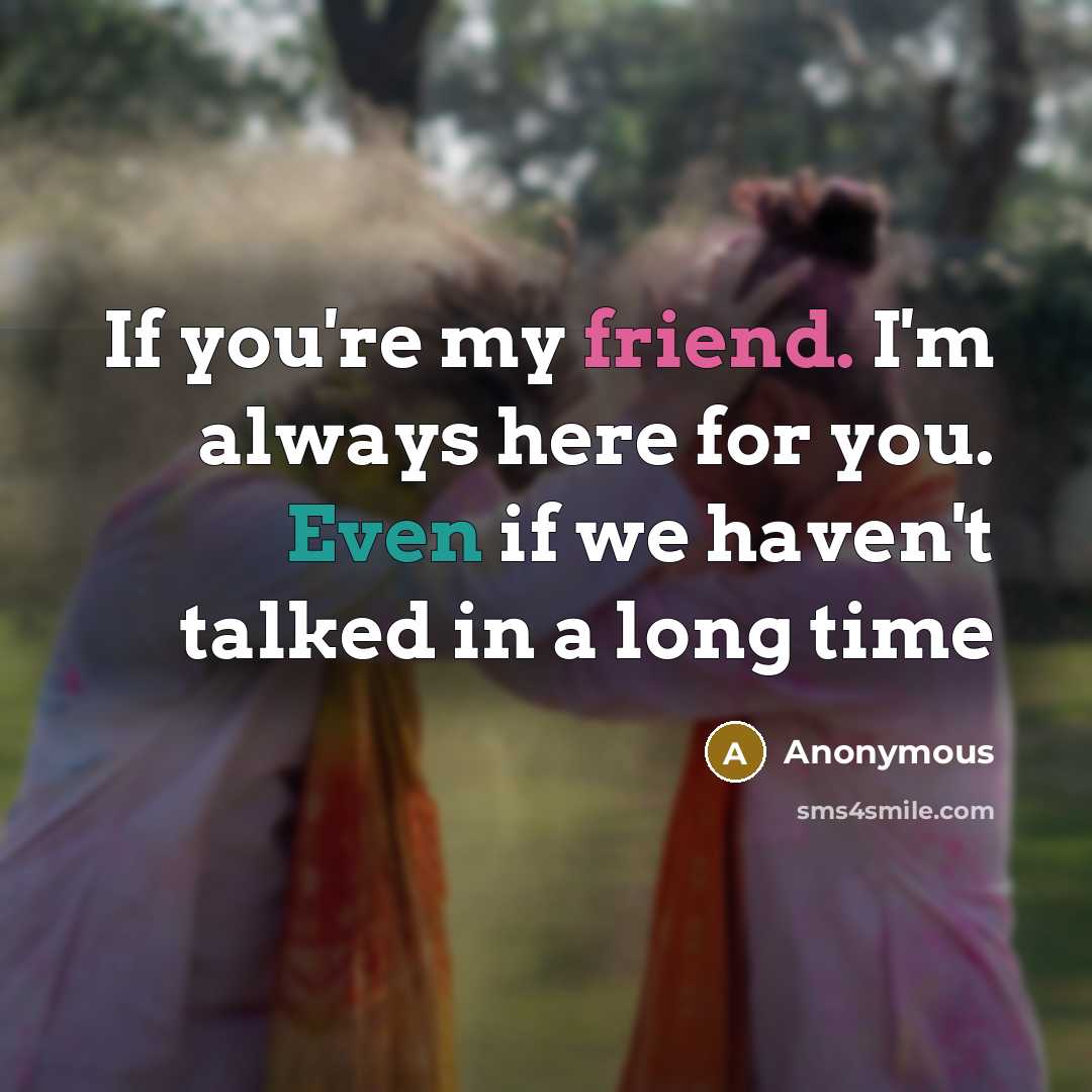 “If you're my friend. I'm always here for you. Even if we haven't talked in a long time” quote by Anonymous