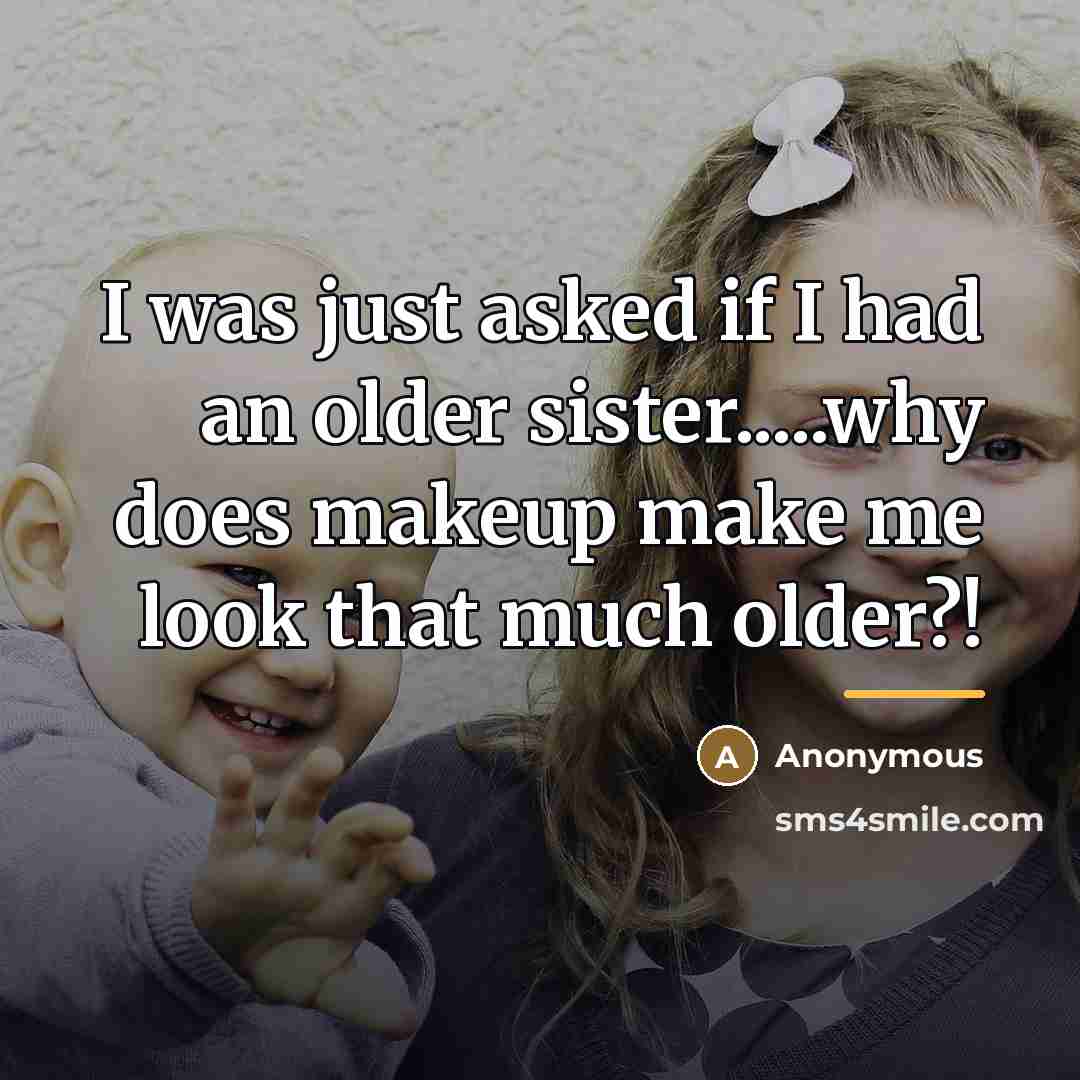 “I was just asked if I had an older sister.....why…” quote by Anonymous