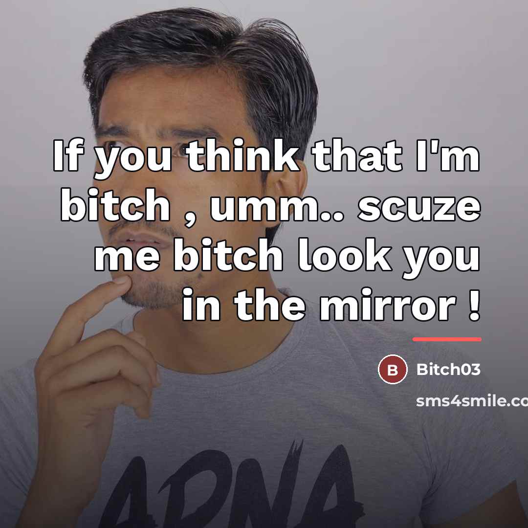 “If you think that I'm bitch , umm.. scuze me…” quote by Bitch03
