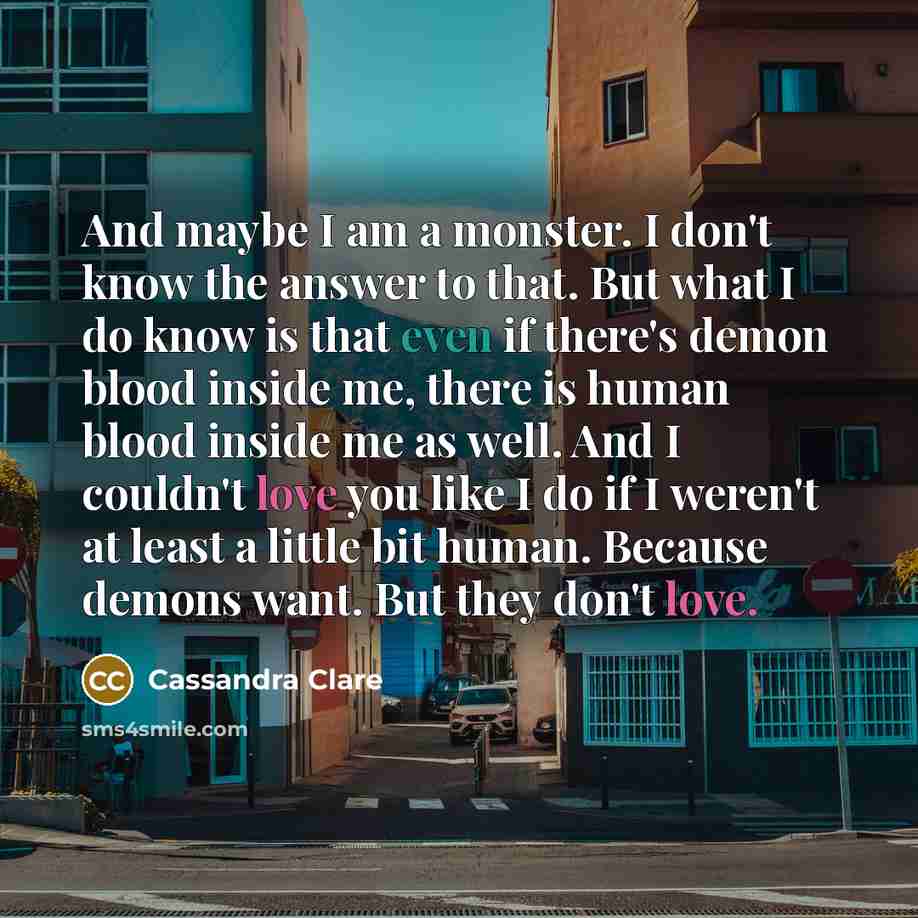 “And maybe I am a monster. I don't know the…” quote by Cassandra Clare
