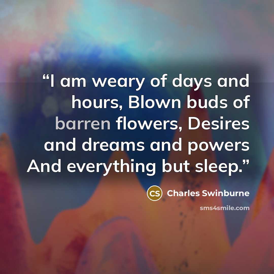 “I am weary of days and hours, Blown buds of barren flowers, Desires and dreams and powers And everything but sleep.” quote by Charles Swinburne