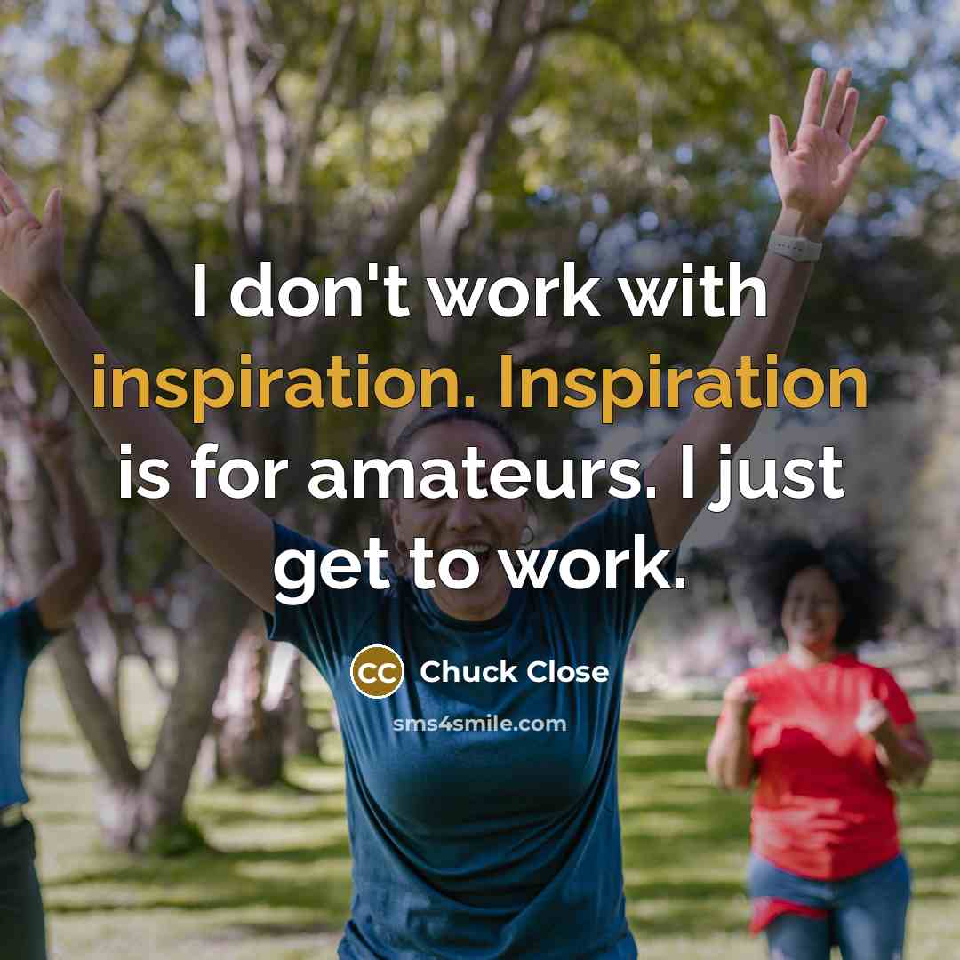 “I don't work with inspiration. Inspiration is for amateurs. I…” quote by Chuck Close