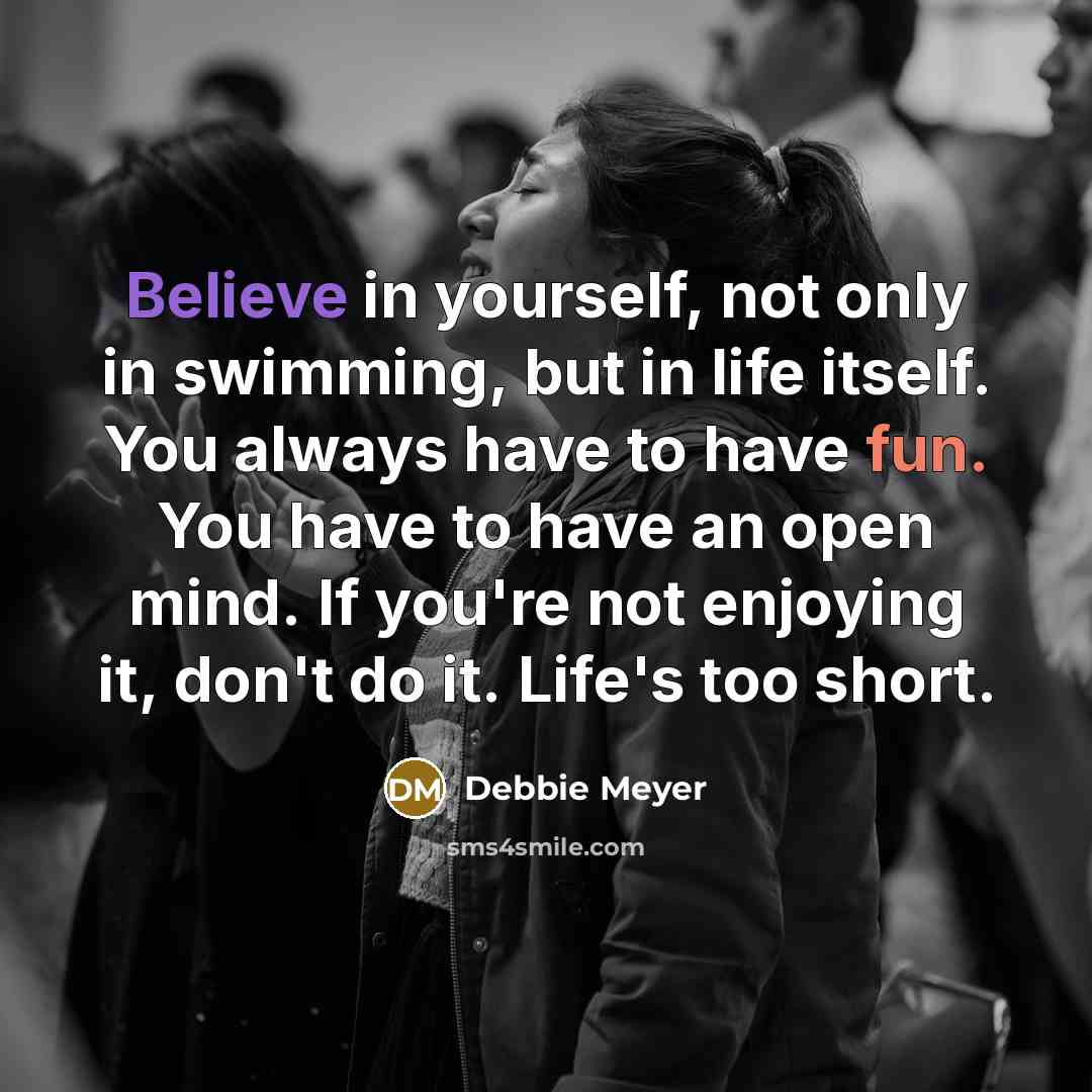 “Believe in yourself, not only in swimming, but in life…” quote by Debbie Meyer