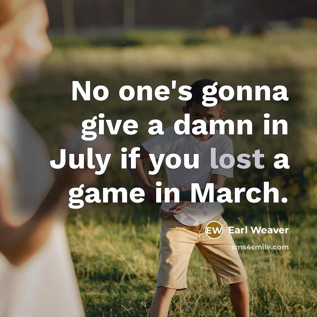 “No one's gonna give a damn in July if you…” quote by Earl Weaver