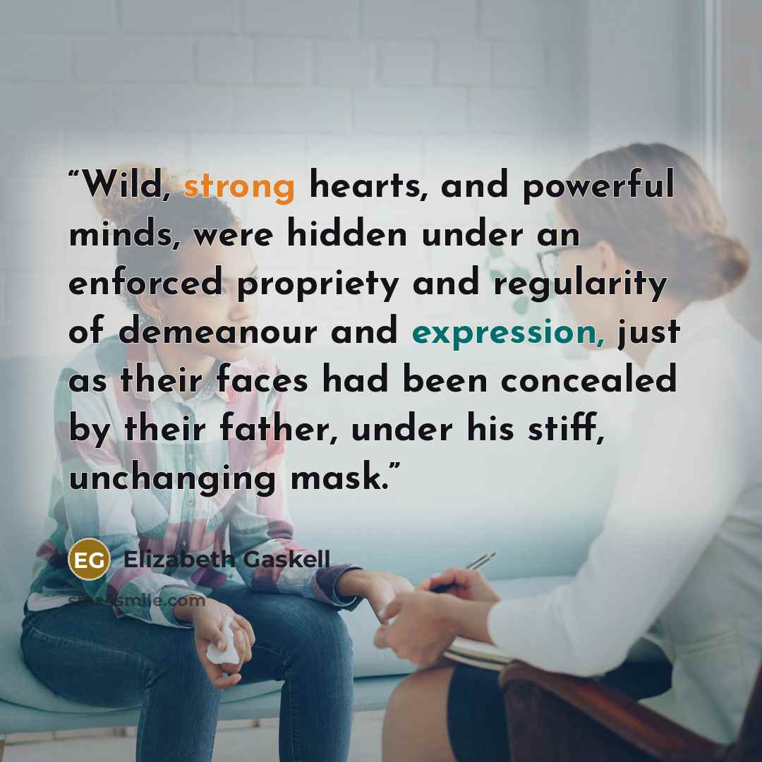 “Wild, strong hearts, and powerful minds, were hidden under an enforced propriety and regularity of demeanour and expression, just as their faces had been concealed by their father, under his stiff, unchanging mask.” quote by Elizabeth Gaskell