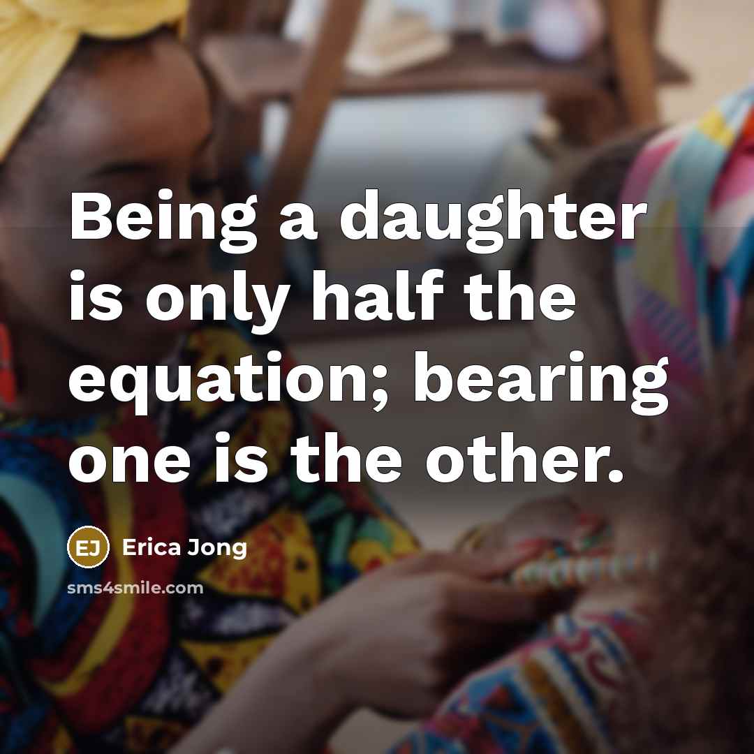 “Being a daughter is only half the equation; bearing one is the other.” quote by Erica Jong