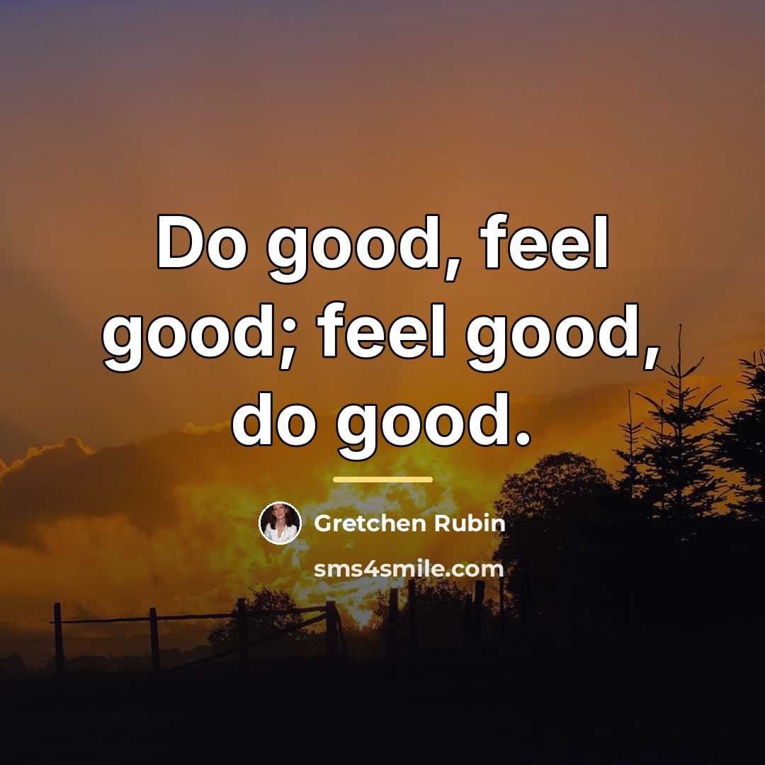 “Do good, feel good; feel good, do good.…” quote by Gretchen Rubin