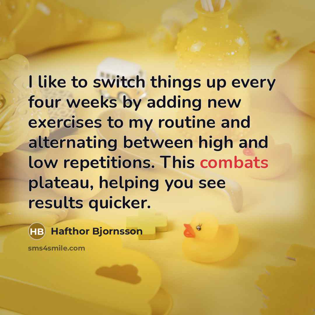 “I like to switch things up every four weeks by adding new exercises to my routine and alternating between high and low repetitions. This combats plateau, helping you see results quicker.” quote by Hafthor Bjornsson