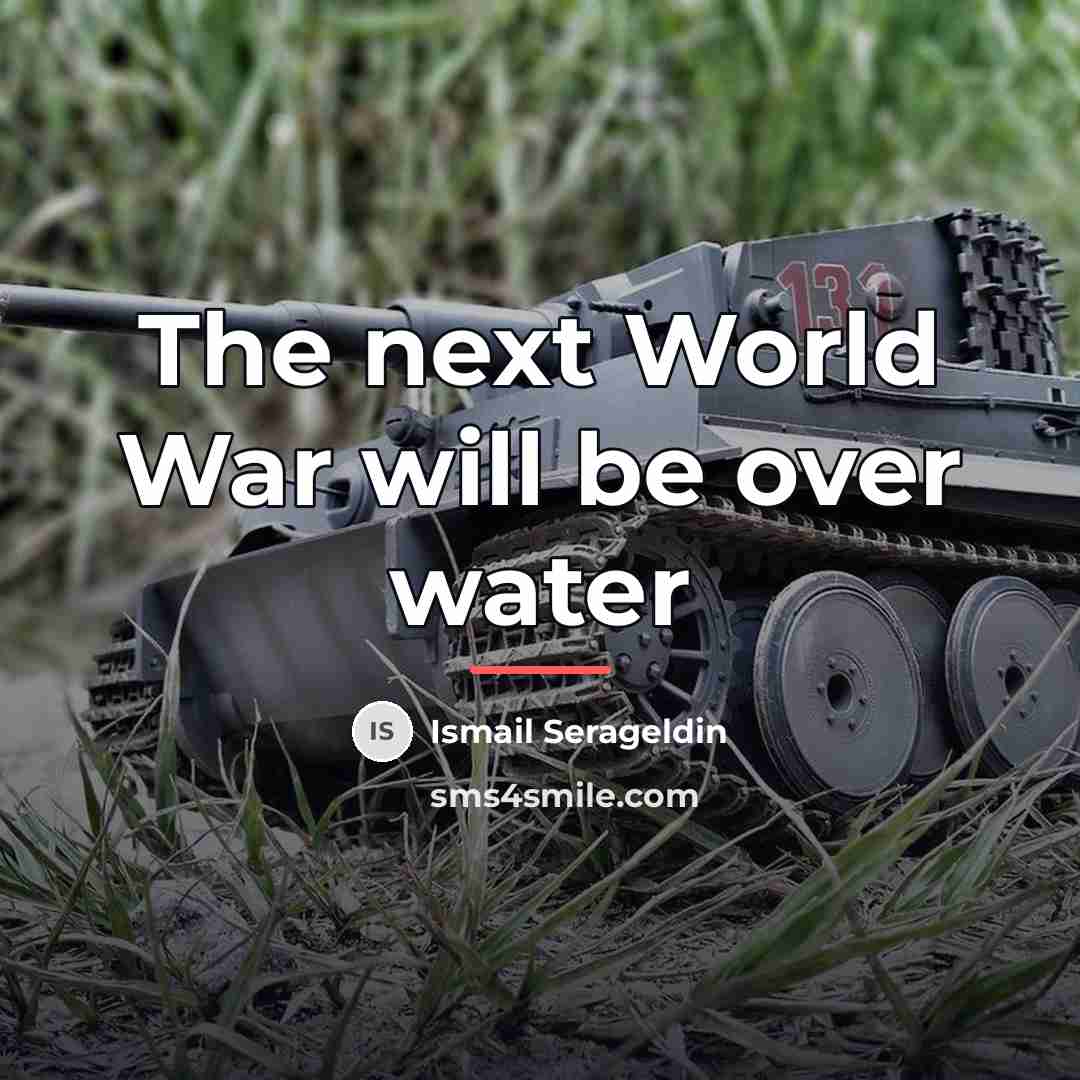“The next World War will be over water…” quote by Ismail Serageldin