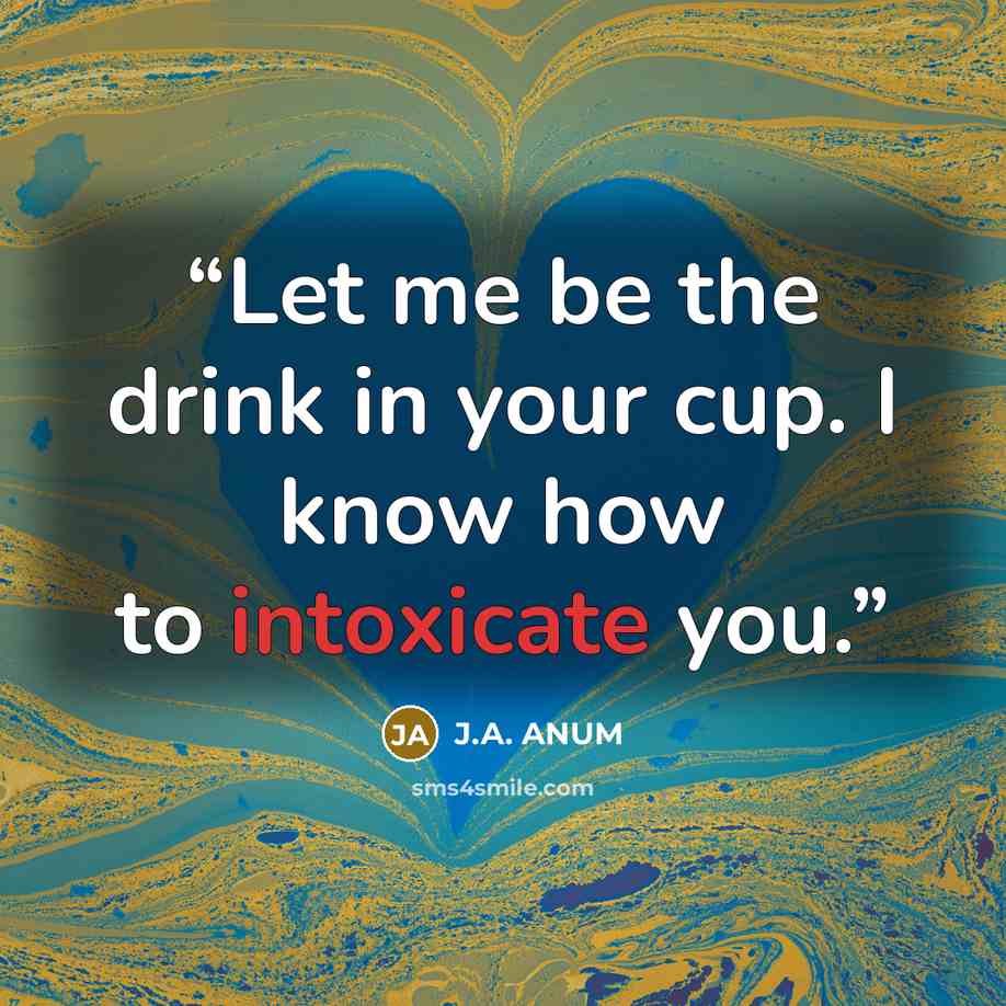 “Let me be the drink in your cup. I know how to intoxicate you.” quote by J.A. ANUM