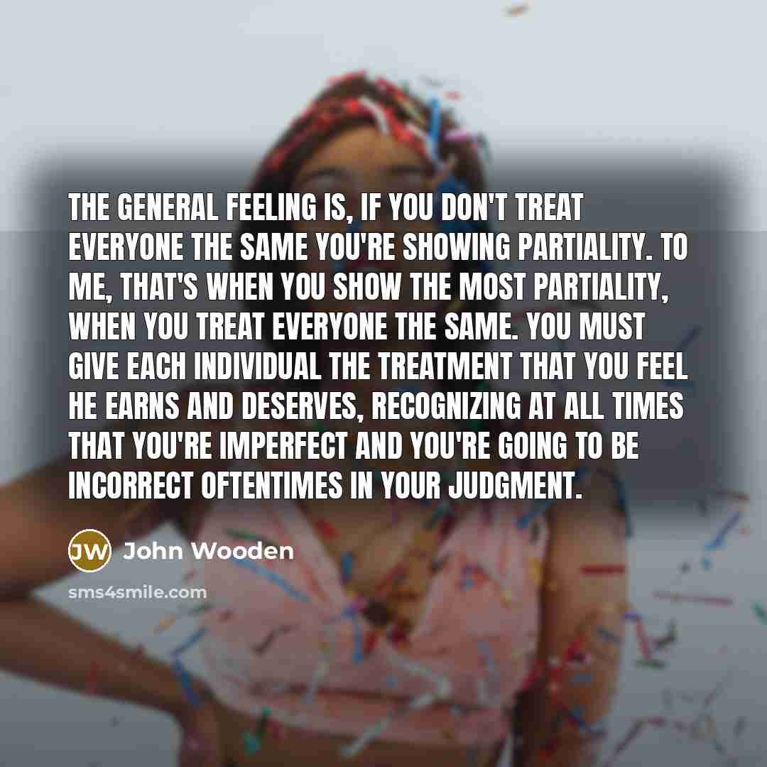 “The general feeling is, if you don't treat everyone the…” quote by John Wooden