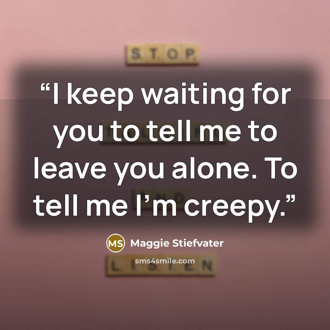 “I keep waiting for you to tell me to leave you alone. To tell me I'm creepy.” quote by Maggie Stiefvater