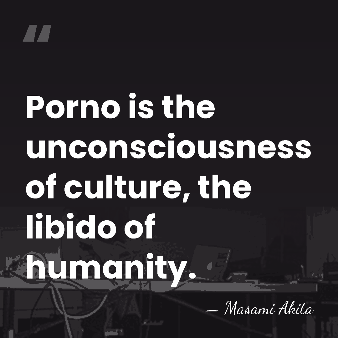 Porno is the unconsciousness of culture, the libido of humanity. - Masami Akita