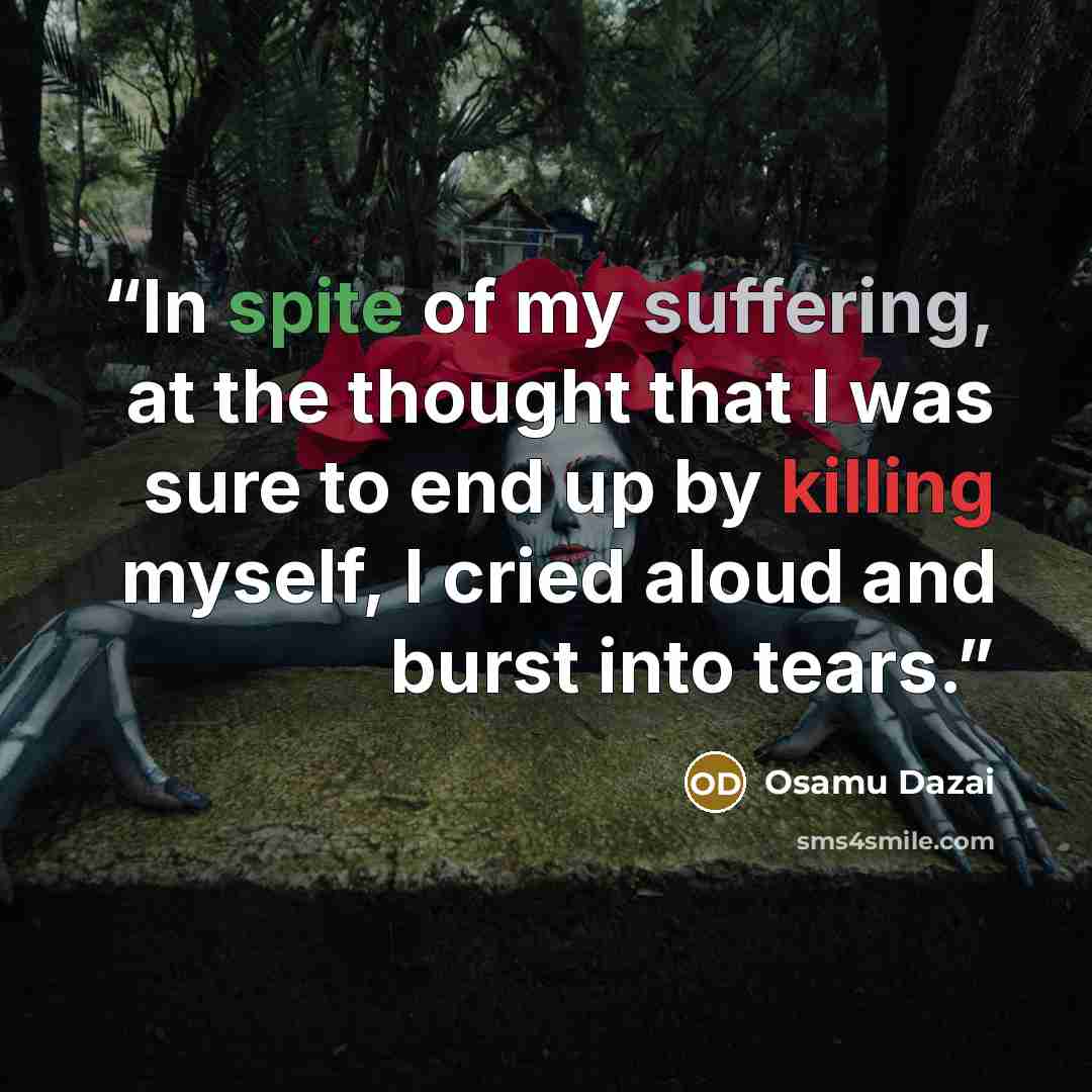 “In spite of my suffering, at the thought that I was sure to end up by killing myself, I cried aloud and burst into tears.” quote by Osamu Dazai