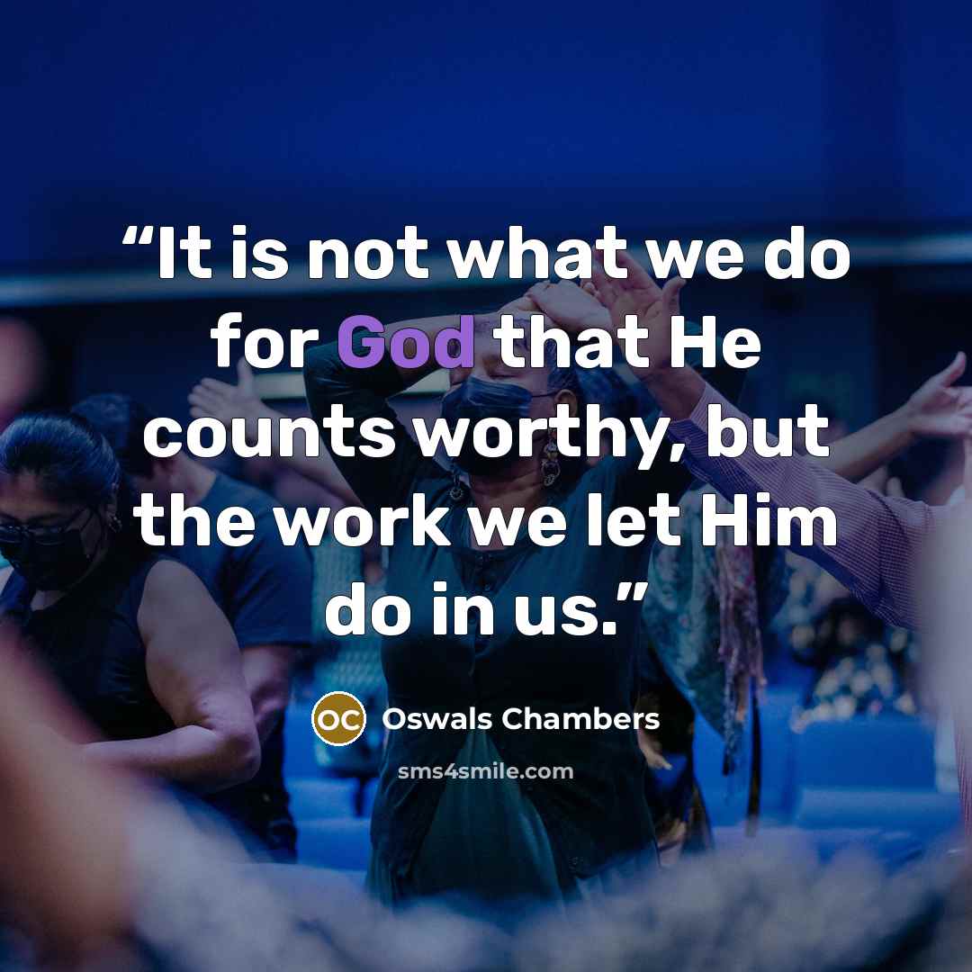 “It is not what we do for God that He counts worthy, but the work we let Him do in us.” quote by Oswals Chambers