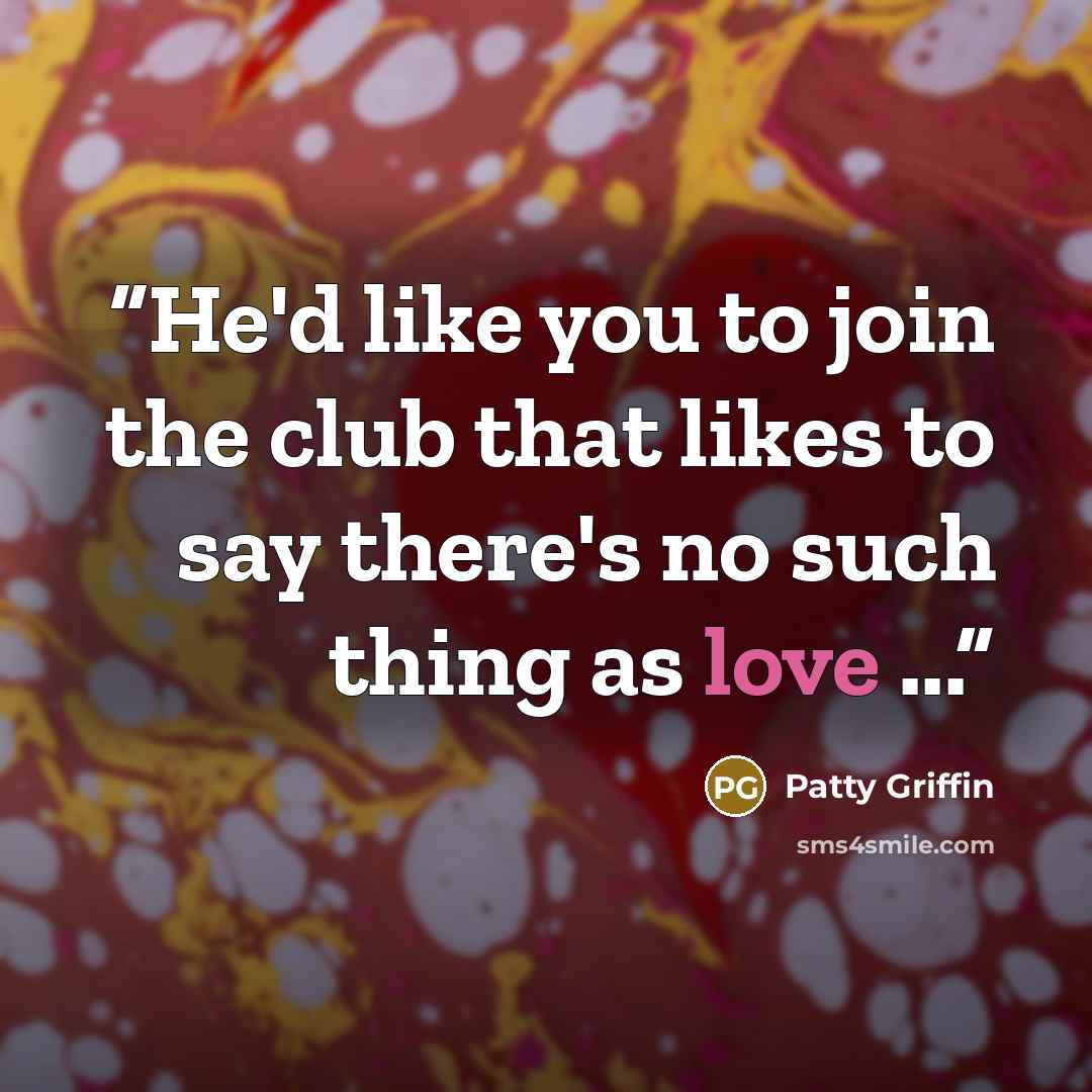 “He'd like you to join the club that likes to say there's no such thing as love ...” quote by Patty Griffin