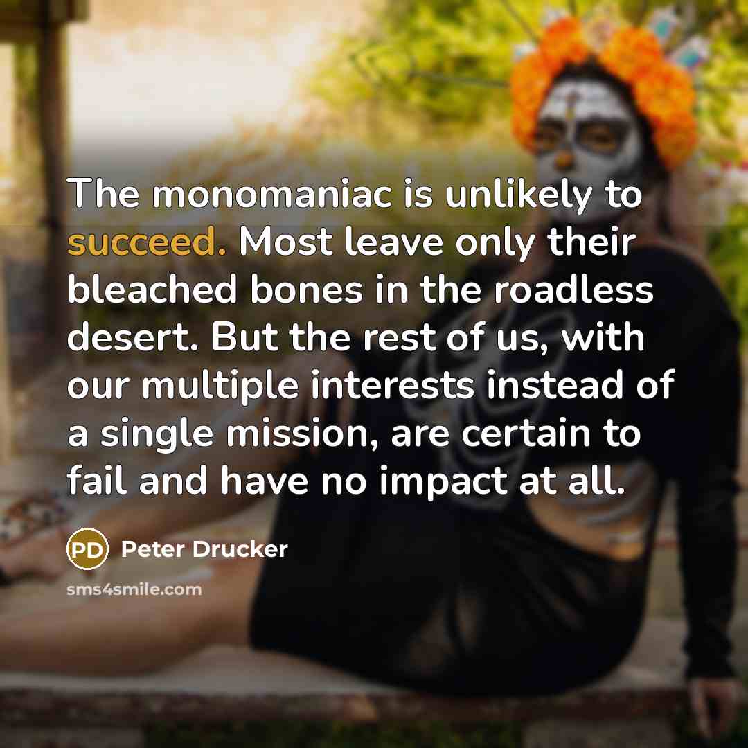 “The monomaniac is unlikely to succeed. Most leave only their…” quote by Peter Drucker