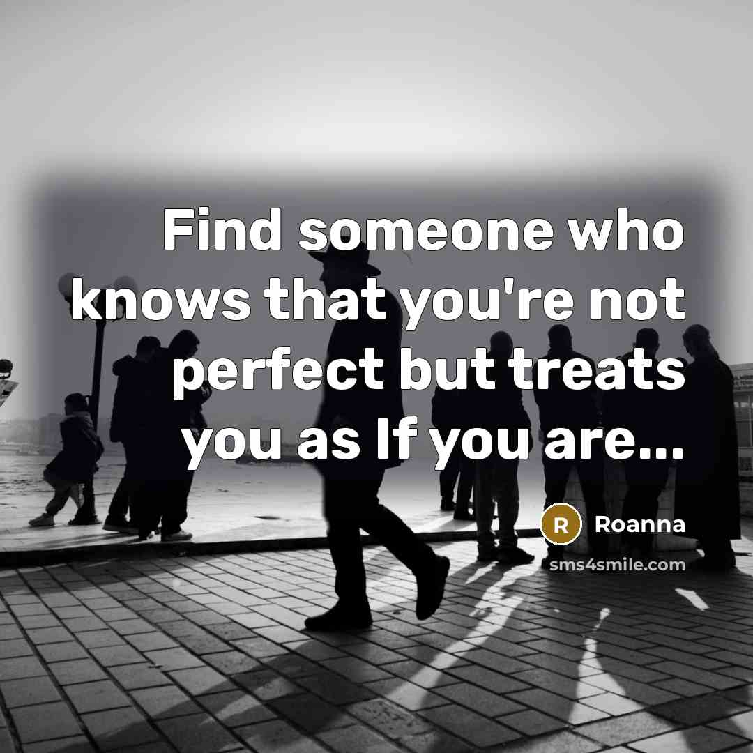 “Find someone who knows that you're not perfect but treats you as If you are...” quote by Roanna