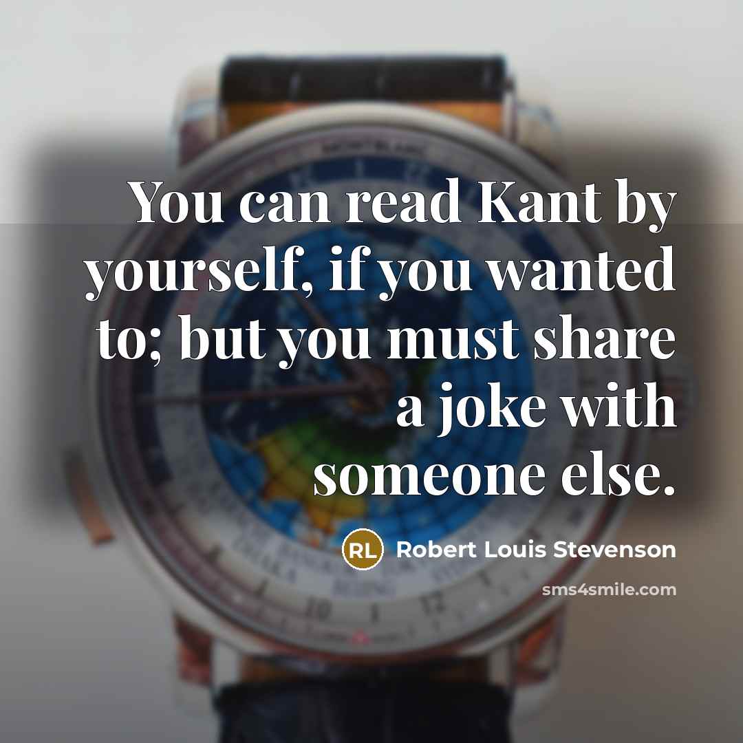 “You can read Kant by yourself, if you wanted to; but you must share a joke with someone else.” quote by Robert Louis Stevenson