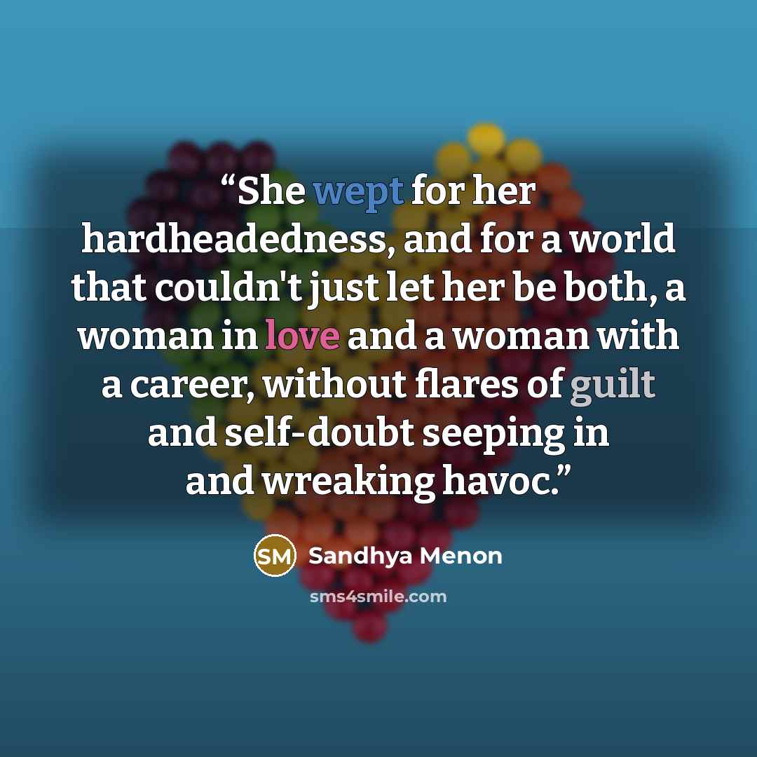 “She wept for her hardheadedness, and for a world that couldn't just let her be both, a woman in love and a woman with a career, without flares of guilt and self-doubt seeping in and wreaking havoc.” quote by Sandhya Menon