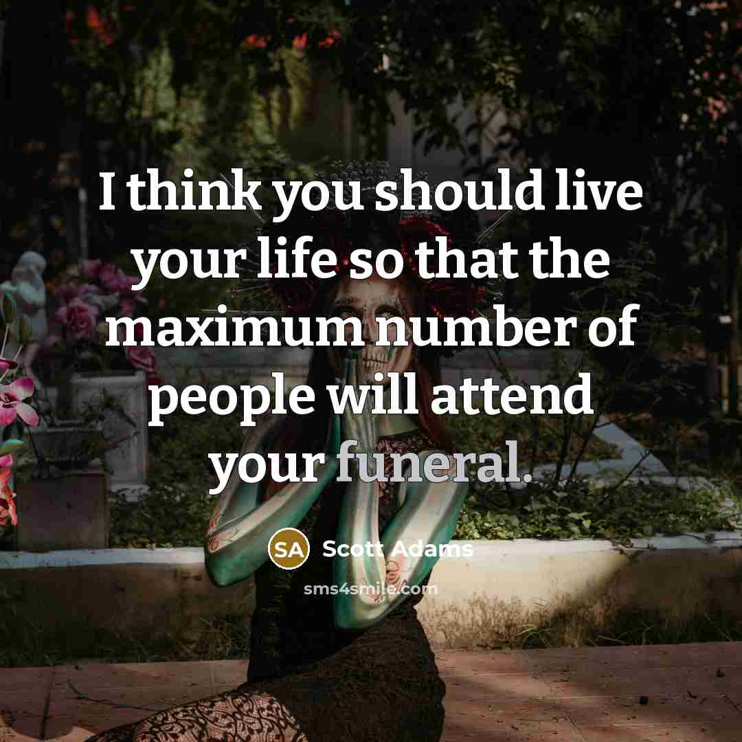 “I think you should live your life so that the maximum number of people will attend your funeral.” quote by Scott Adams