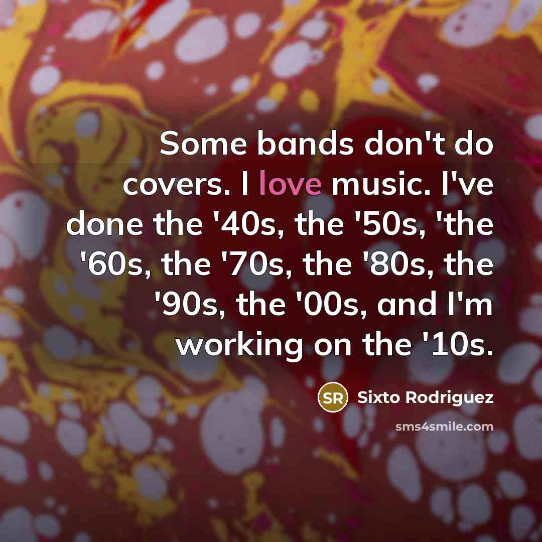 “Some bands don't do covers. I love music. I've done…” quote by Sixto Rodriguez
