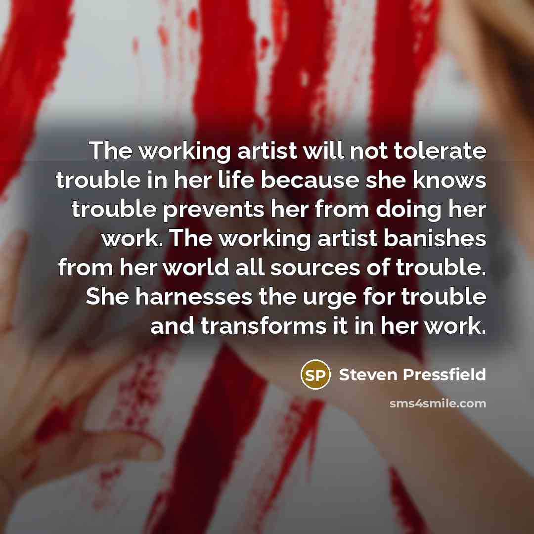 “The working artist will not tolerate trouble in her life…” quote by Steven Pressfield