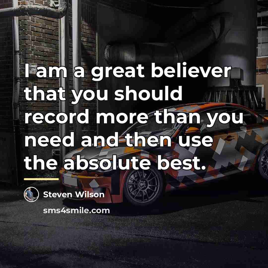 “I am a great believer that you should record more…” quote by Steven Wilson