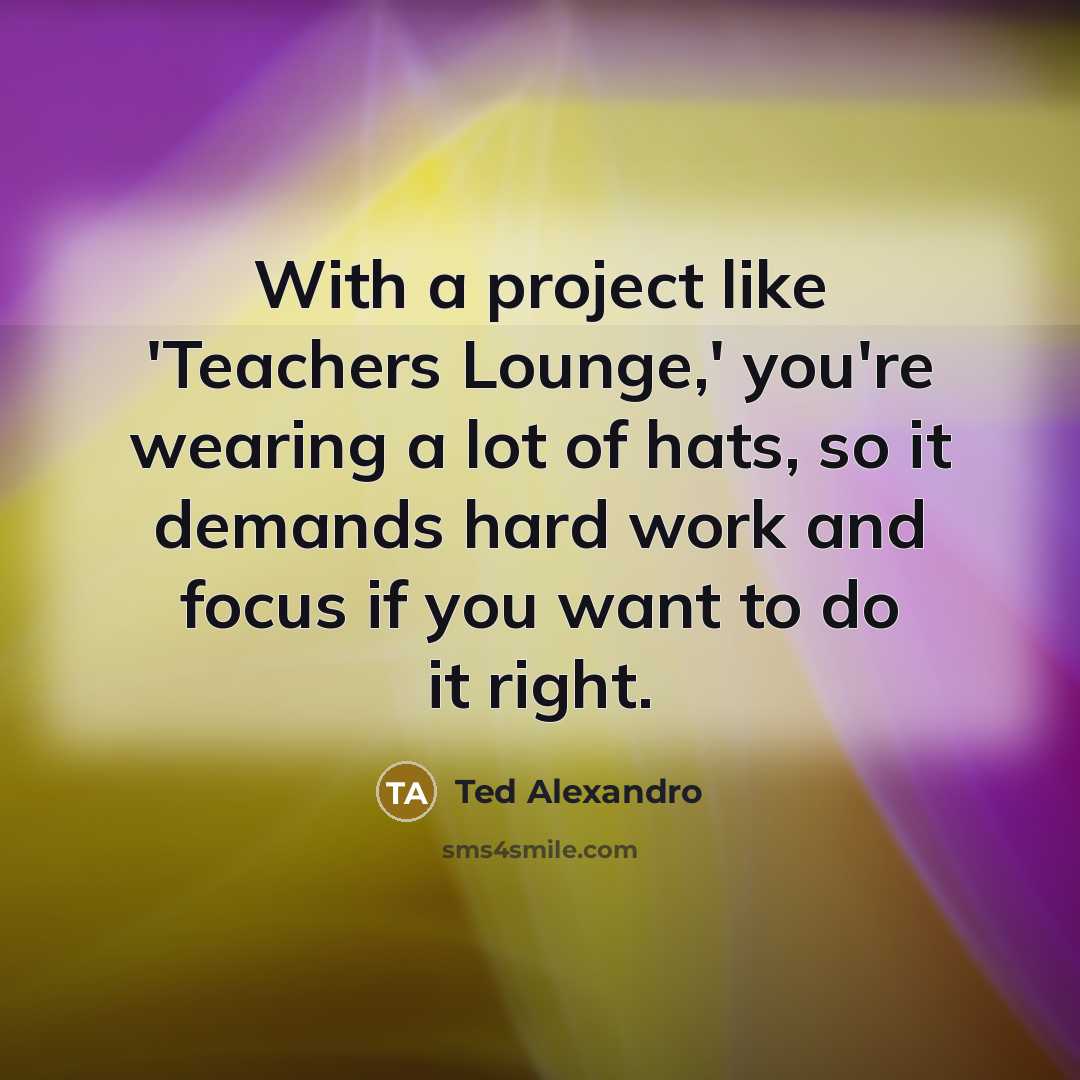 “With a project like 'Teachers Lounge,' you're wearing a lot…” quote by Ted Alexandro
