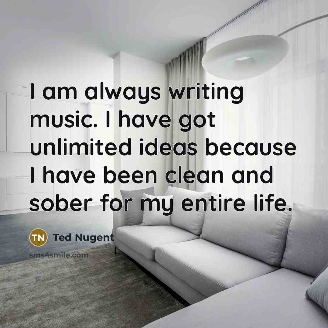 “I am always writing music. I have got unlimited ideas…” quote by Ted Nugent