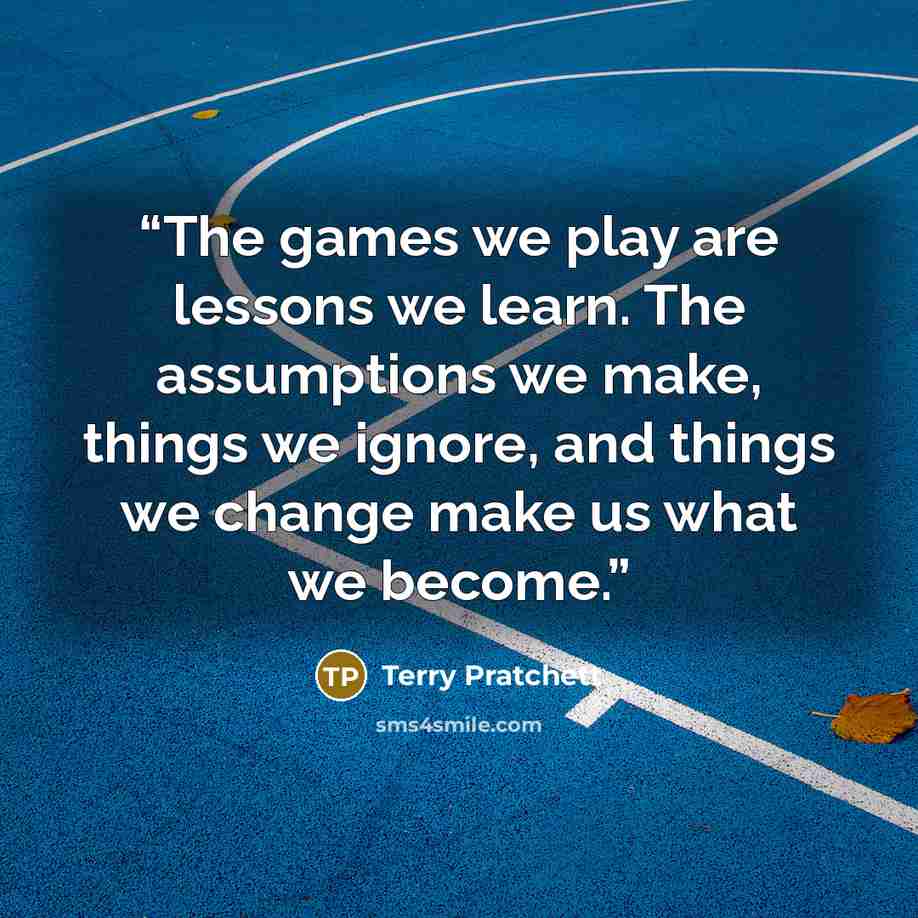 “The games we play are lessons we learn. The assumptions we make, things we ignore, and things we change make us what we become.” quote by Terry Pratchett