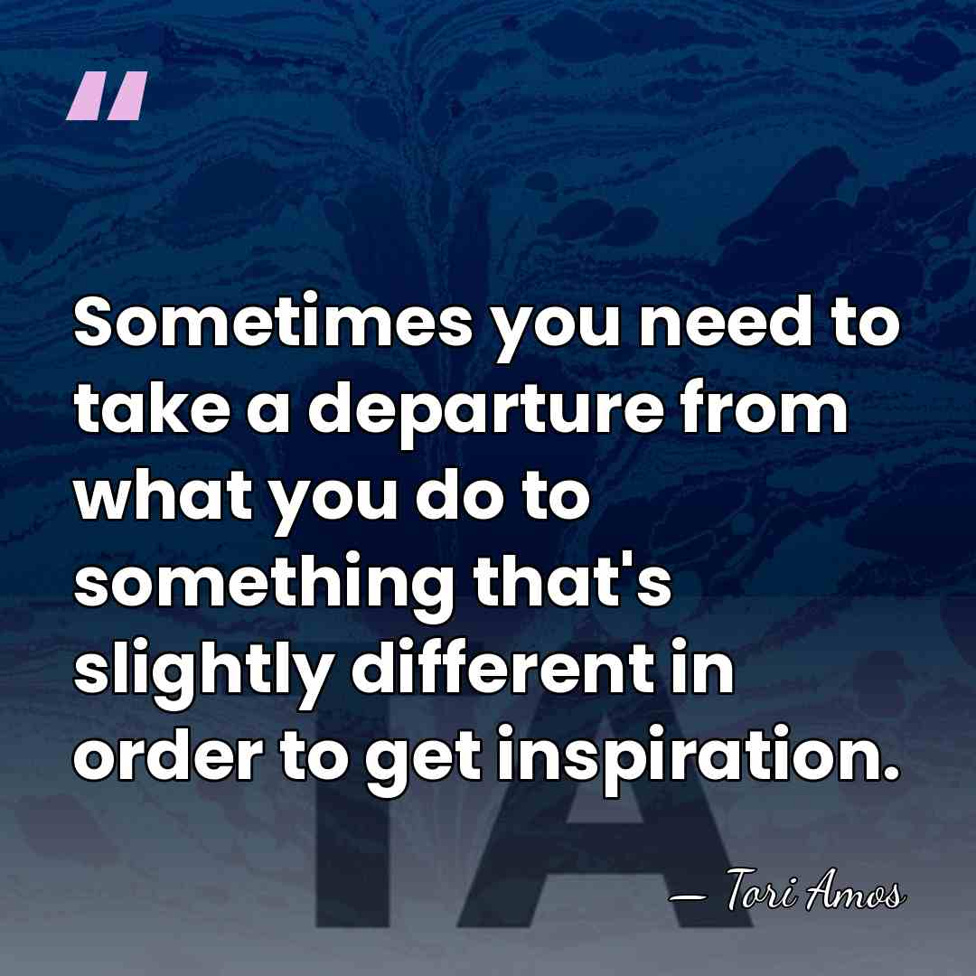 Sometimes you need to take a departure from what you do to&hellip; - Tori Amos