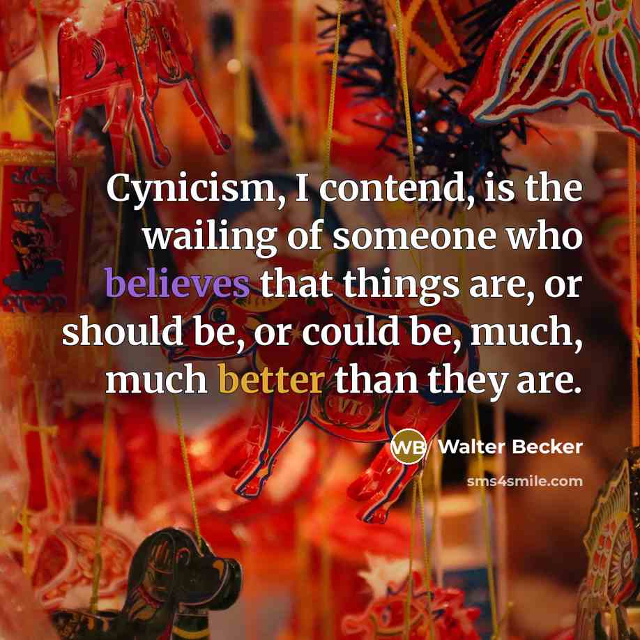 “Cynicism, I contend, is the wailing of someone who believes that things are, or should be, or could be, much, much better than they are.” quote by Walter Becker
