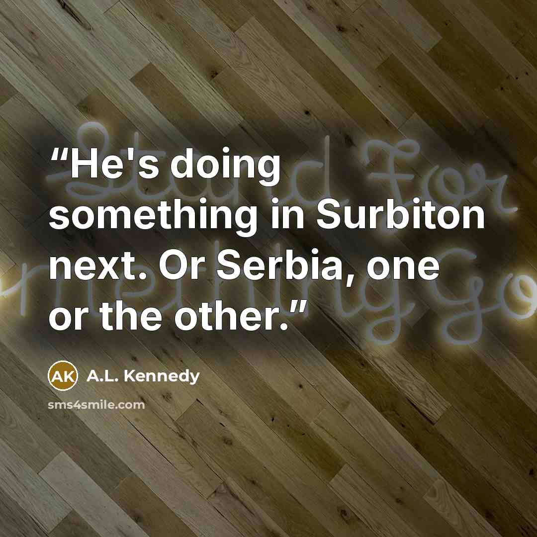 “He's doing something in Surbiton next. Or Serbia, one or the other.” quote by A.L. Kennedy