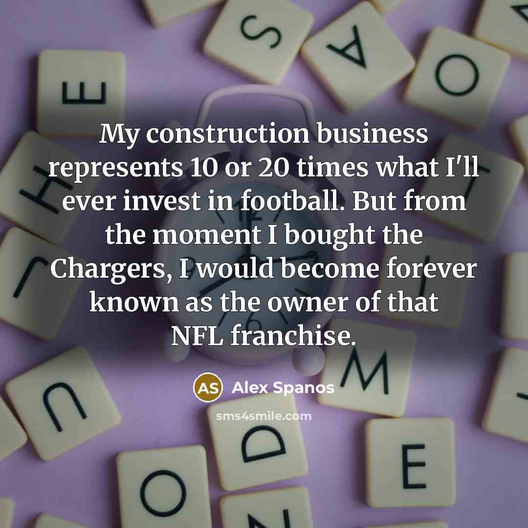 “My construction business represents 10 or 20 times what I'll…” quote by Alex Spanos