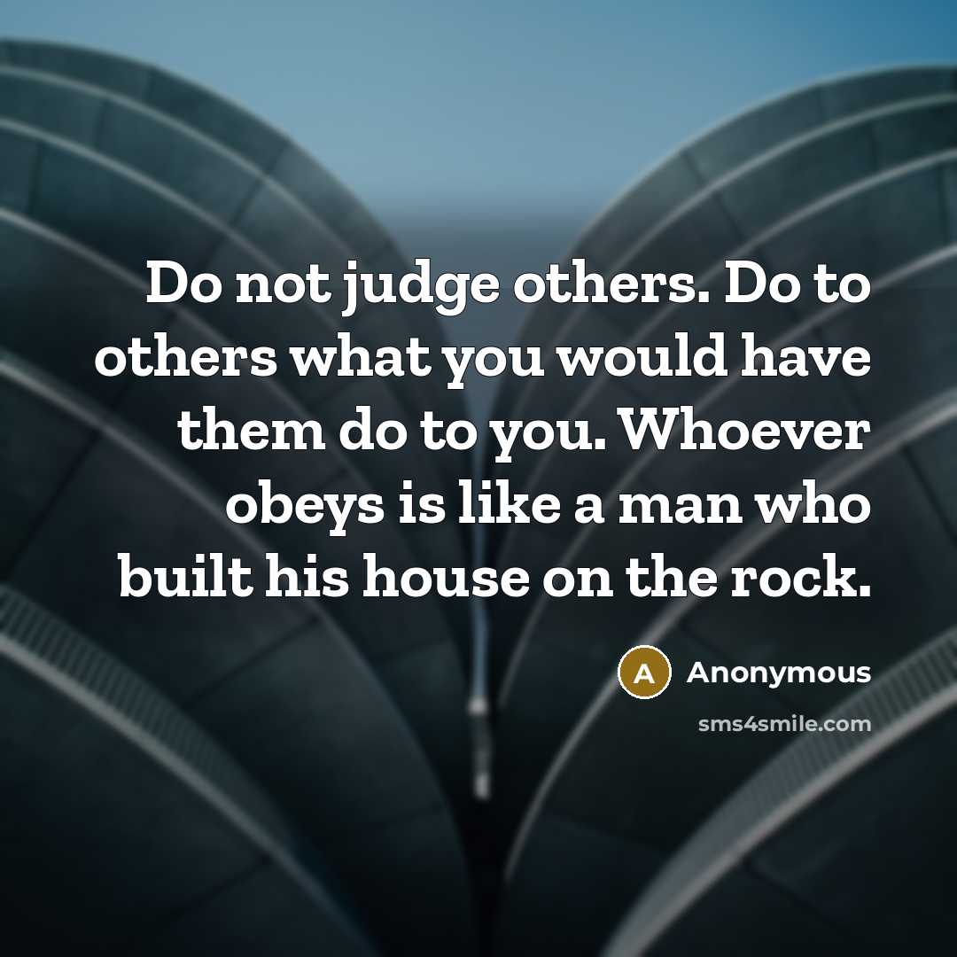 “Do not judge others. Do to others what you would have them do to you. Whoever obeys is like a man who built his house on the rock.” quote by Anonymous