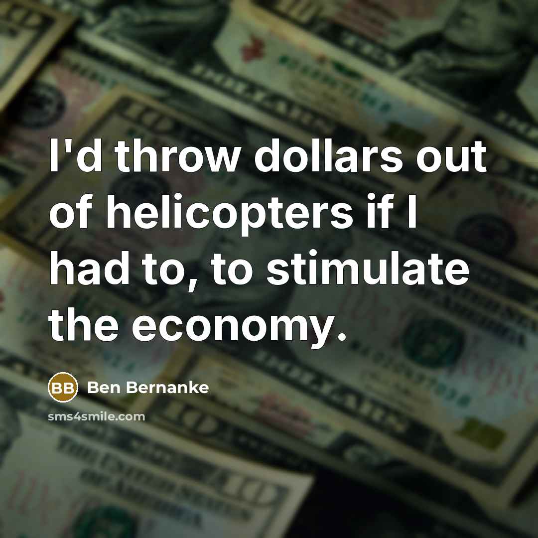 “I'd throw dollars out of helicopters if I had to,…” quote by Ben Bernanke