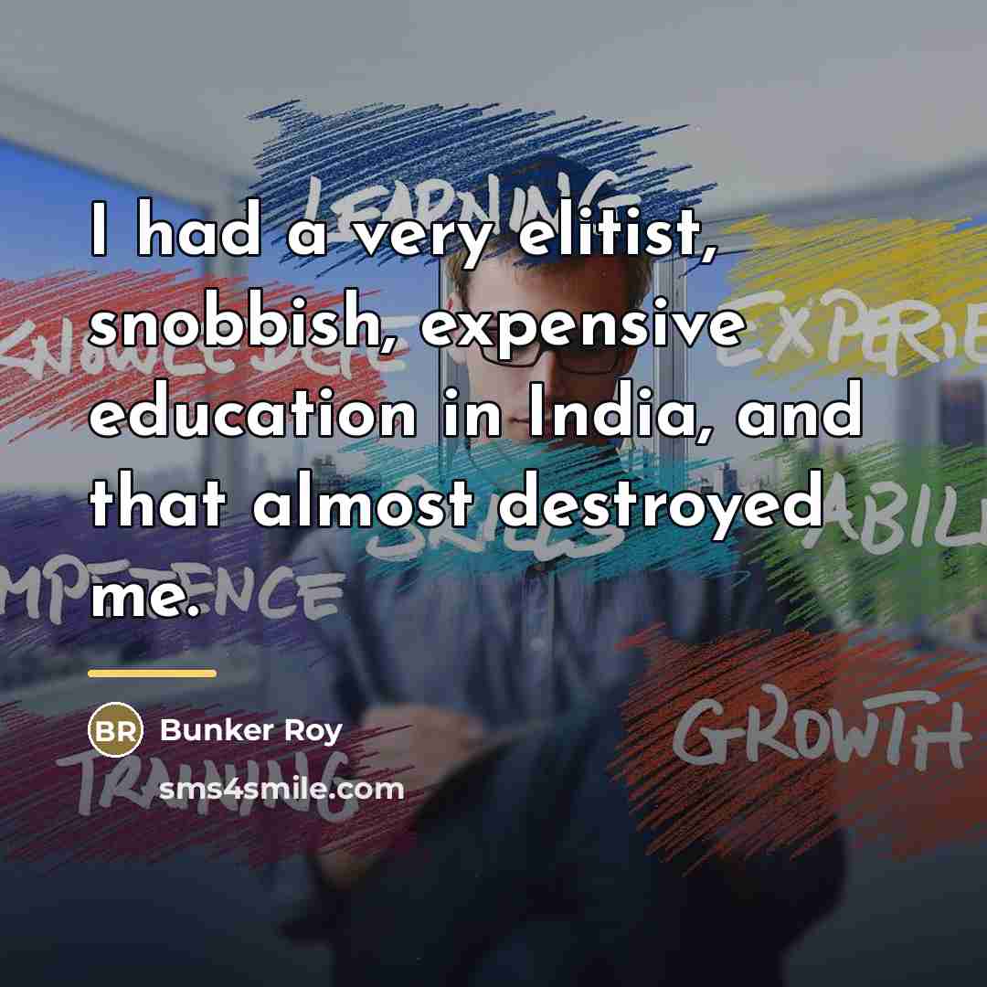 “I had a very elitist, snobbish, expensive education in India,…” quote by Bunker Roy